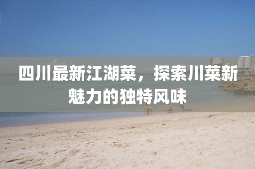四川最新江湖菜，探索川菜新魅力的独特风味