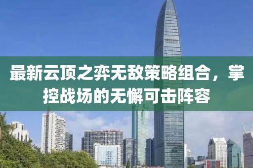 最新云顶之弈无敌策略组合，掌控战场的无懈可击阵容