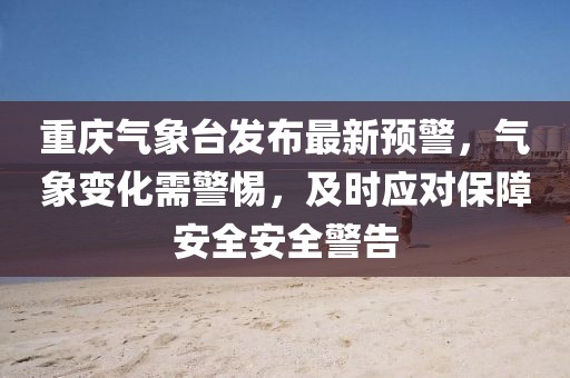 重庆气象台发布最新预警，气象变化需警惕，及时应对保障安全安全警告