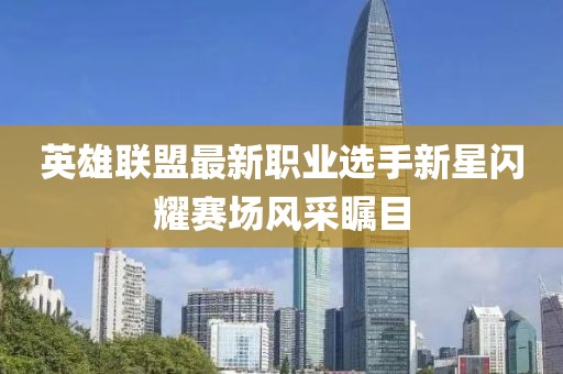英雄联盟最新职业选手新星闪耀赛场风采瞩目