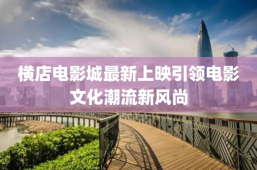 横店电影城最新上映引领电影文化潮流新风尚