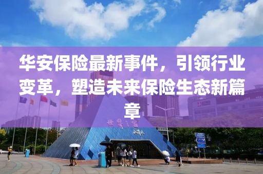 华安保险最新事件，引领行业变革，塑造未来保险生态新篇章