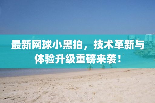 最新网球小黑拍，技术革新与体验升级重磅来袭！