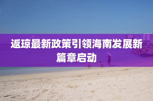 返琼最新政策引领海南发展新篇章启动
