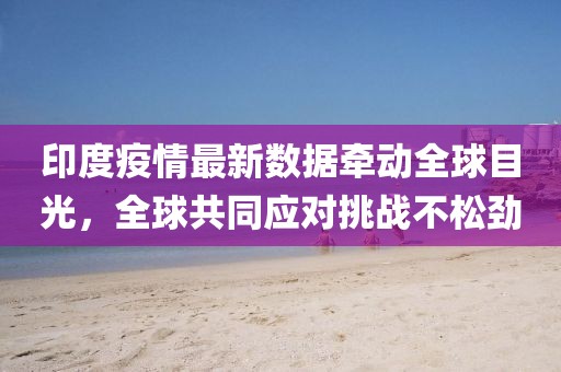印度疫情最新数据牵动全球目光，全球共同应对挑战不松劲
