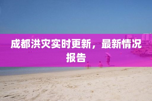成都洪灾实时更新，最新情况报告