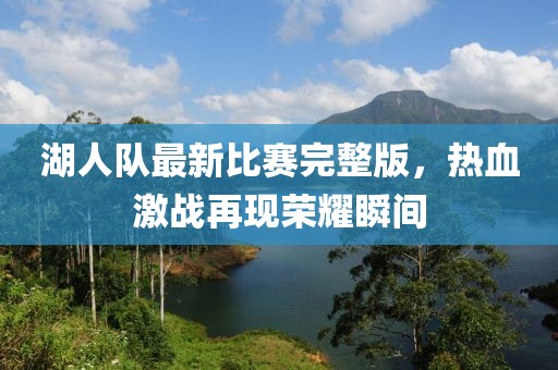 湖人队最新比赛完整版，热血激战再现荣耀瞬间
