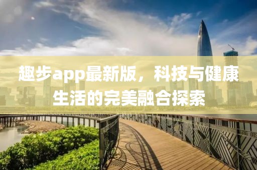 趣步app最新版，科技与健康生活的完美融合探索