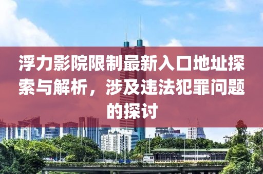 浮力影院限制最新入口地址探索与解析，涉及违法犯罪问题的探讨