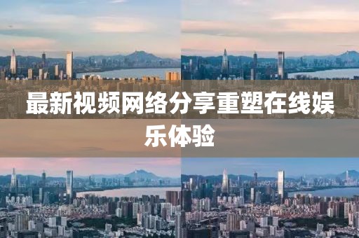 最新视频网络分享重塑在线娱乐体验