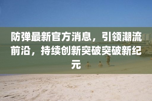 防弹最新官方消息，引领潮流前沿，持续创新突破突破新纪元
