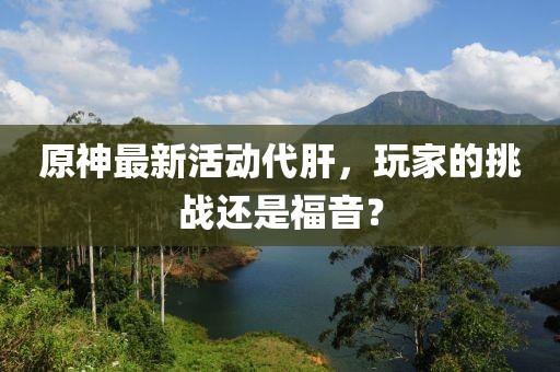 原神最新活动代肝，玩家的挑战还是福音？