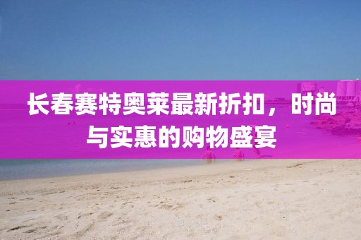 长春赛特奥莱最新折扣，时尚与实惠的购物盛宴