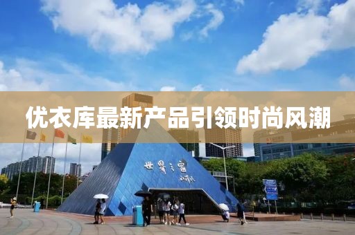 优衣库最新产品引领时尚风潮