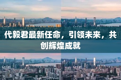 代毅君最新任命，引领未来，共创辉煌成就