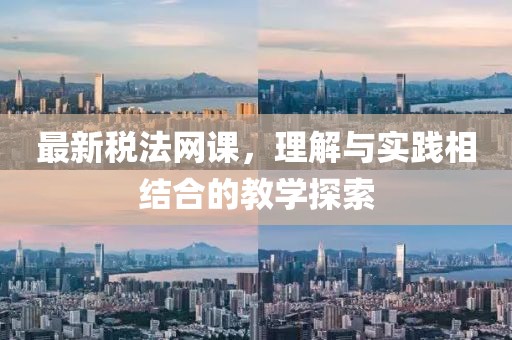 最新税法网课，理解与实践相结合的教学探索