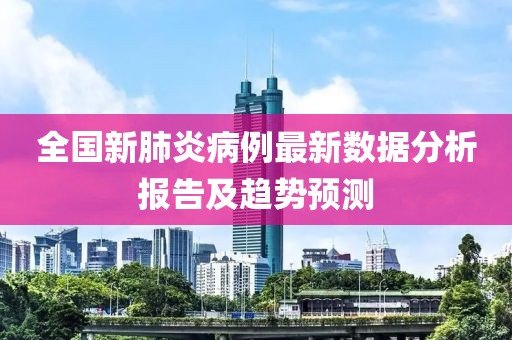 全国新肺炎病例最新数据分析报告及趋势预测