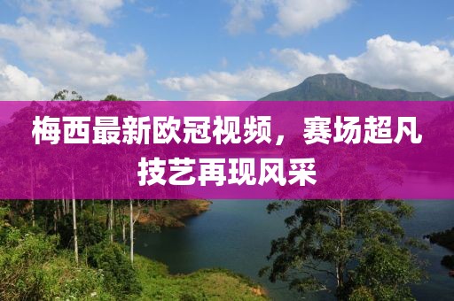 梅西最新欧冠视频，赛场超凡技艺再现风采