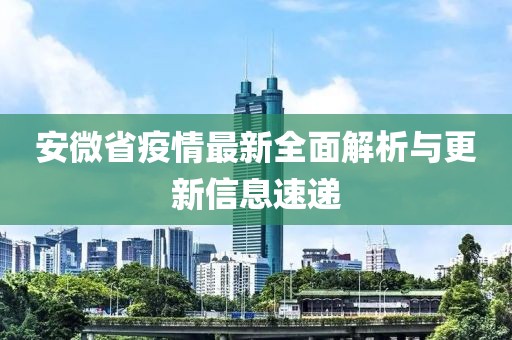 安微省疫情最新全面解析与更新信息速递