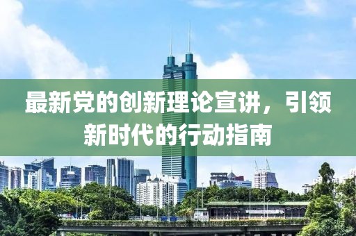 最新党的创新理论宣讲，引领新时代的行动指南