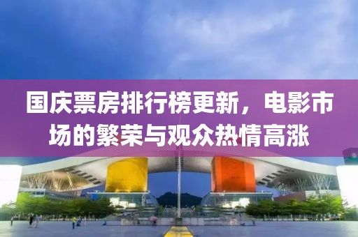 国庆票房排行榜更新，电影市场的繁荣与观众热情高涨