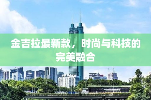 金吉拉最新款，时尚与科技的完美融合