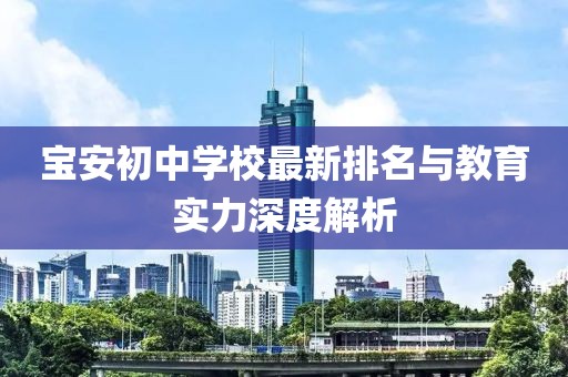 宝安初中学校最新排名与教育实力深度解析