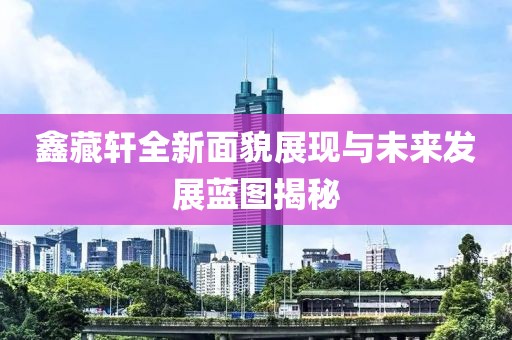 鑫藏轩全新面貌展现与未来发展蓝图揭秘