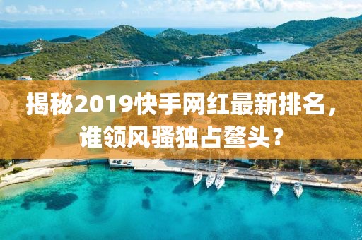揭秘2019快手网红最新排名，谁领风骚独占鳌头？