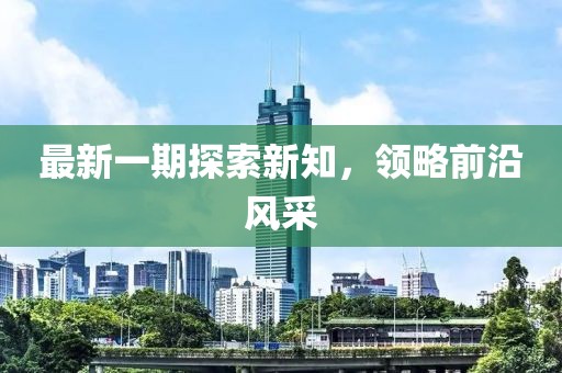 最新一期探索新知，领略前沿风采