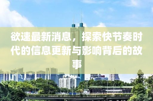 欲速最新消息，探索快节奏时代的信息更新与影响背后的故事
