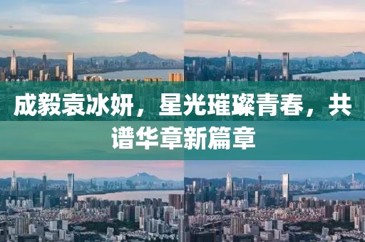 成毅袁冰妍，星光璀璨青春，共谱华章新篇章