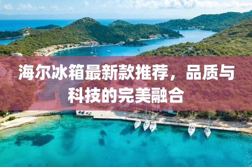 海尔冰箱最新款推荐，品质与科技的完美融合