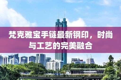 梵克雅宝手链最新钢印，时尚与工艺的完美融合