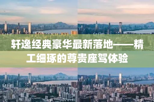 轩逸经典豪华最新落地——精工细琢的尊贵座驾体验