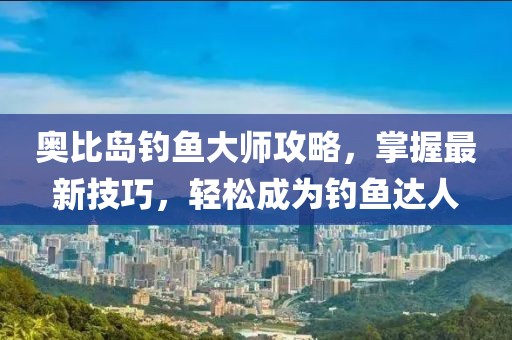 奥比岛钓鱼大师攻略，掌握最新技巧，轻松成为钓鱼达人