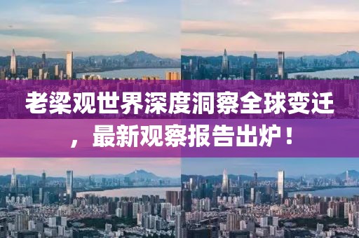 老梁观世界深度洞察全球变迁，最新观察报告出炉！
