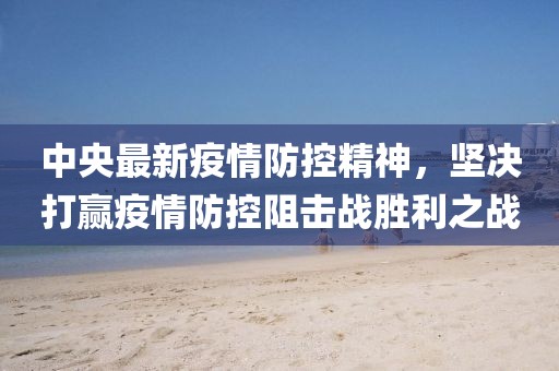 中央最新疫情防控精神，坚决打赢疫情防控阻击战胜利之战