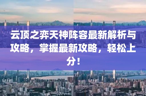 云顶之弈天神阵容最新解析与攻略，掌握最新攻略，轻松上分！
