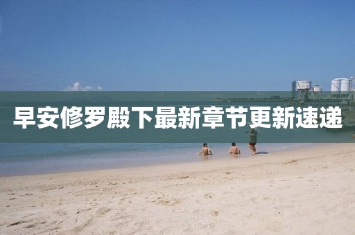 早安修罗殿下最新章节更新速递