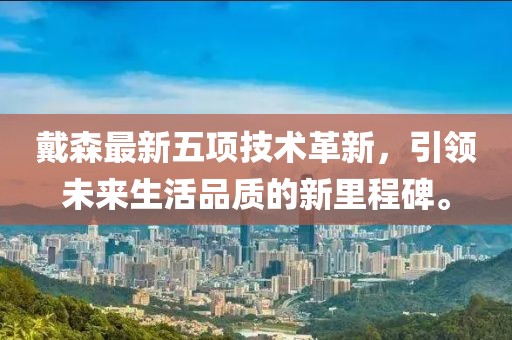 戴森最新五项技术革新，引领未来生活品质的新里程碑。