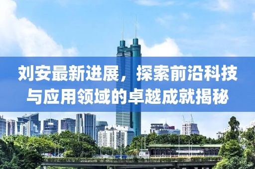 刘安最新进展，探索前沿科技与应用领域的卓越成就揭秘