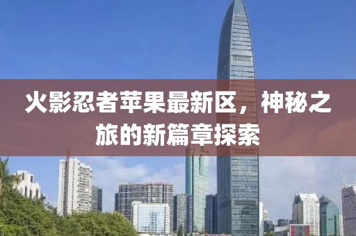火影忍者苹果最新区，神秘之旅的新篇章探索
