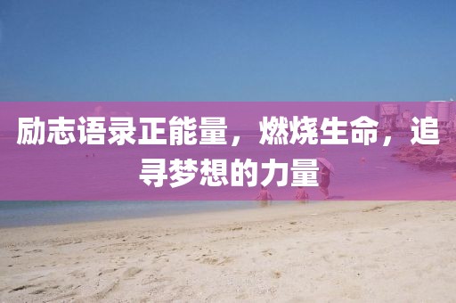 励志语录正能量，燃烧生命，追寻梦想的力量