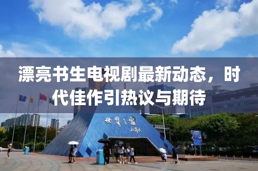 漂亮书生电视剧最新动态，时代佳作引热议与期待