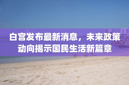 白宫发布最新消息，未来政策动向揭示国民生活新篇章
