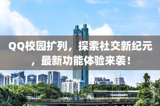 QQ校园扩列，探索社交新纪元，最新功能体验来袭！