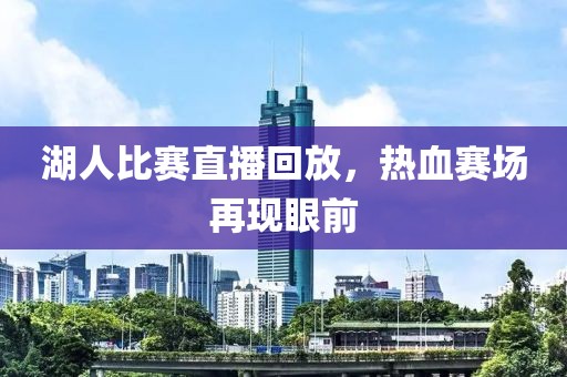 湖人比赛直播回放，热血赛场再现眼前