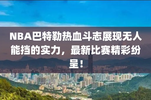 NBA巴特勒热血斗志展现无人能挡的实力，最新比赛精彩纷呈！