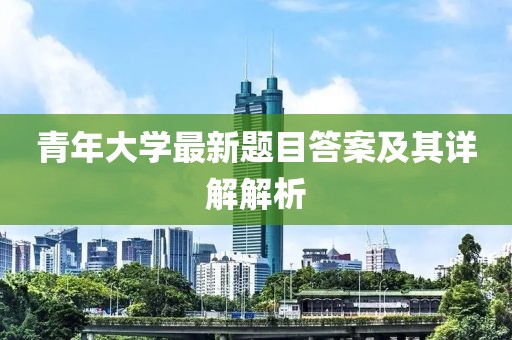 青年大学最新题目答案及其详解解析